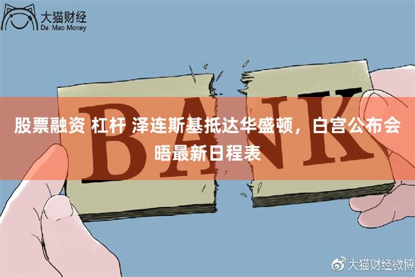 股票融资 杠杆 泽连斯基抵达华盛顿，白宫公布会晤最新日程表