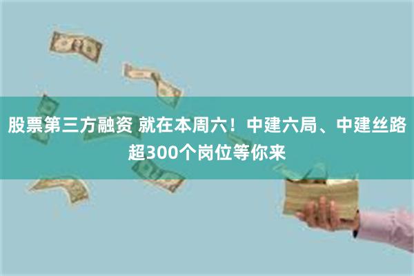 股票第三方融资 就在本周六！中建六局、中建丝路超300个岗位等你来