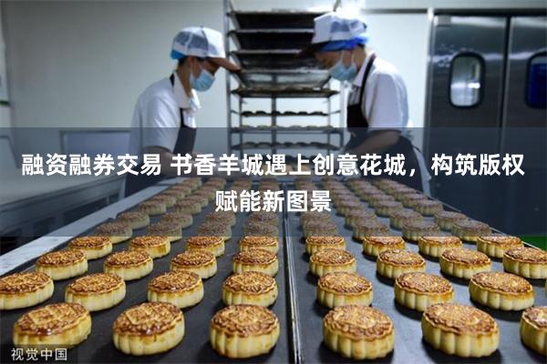 融资融券交易 书香羊城遇上创意花城，构筑版权赋能新图景