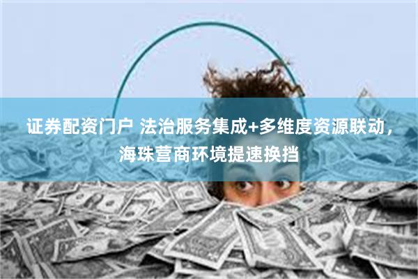 证券配资门户 法治服务集成+多维度资源联动，海珠营商环境提速换挡