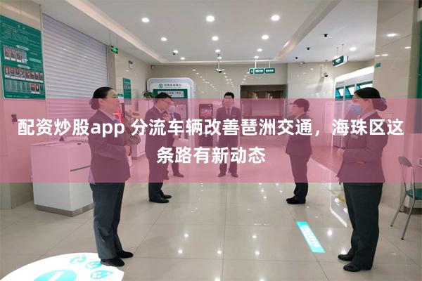 配资炒股app 分流车辆改善琶洲交通，海珠区这条路有新动态