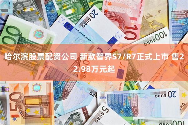 哈尔滨股票配资公司 新款智界S7/R7正式上市 售22.98万元起