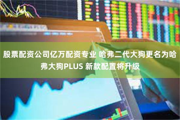 股票配资公司亿万配资专业 哈弗二代大狗更名为哈弗大狗PLUS 新款配置将升级