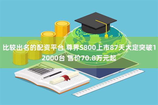 比较出名的配资平台 尊界S800上市87天大定突破12000台 售价70.8万元起