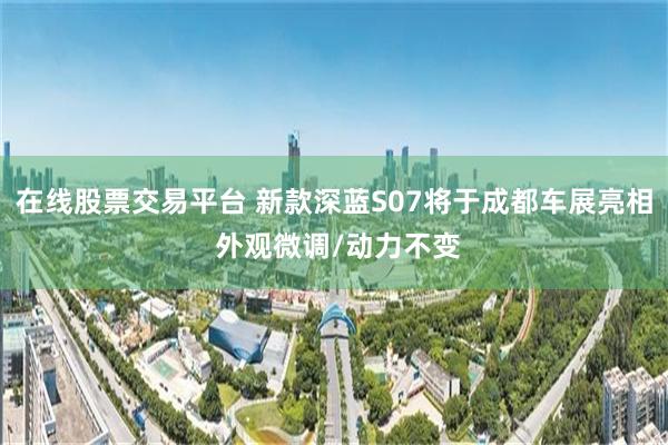 在线股票交易平台 新款深蓝S07将于成都车展亮相 外观微调/动力不变