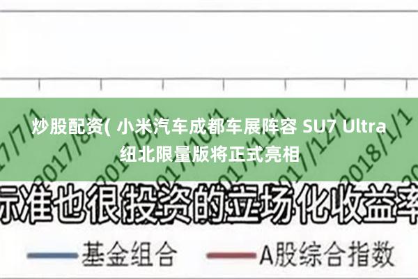 炒股配资( 小米汽车成都车展阵容 SU7 Ultra纽北限量版将正式亮相