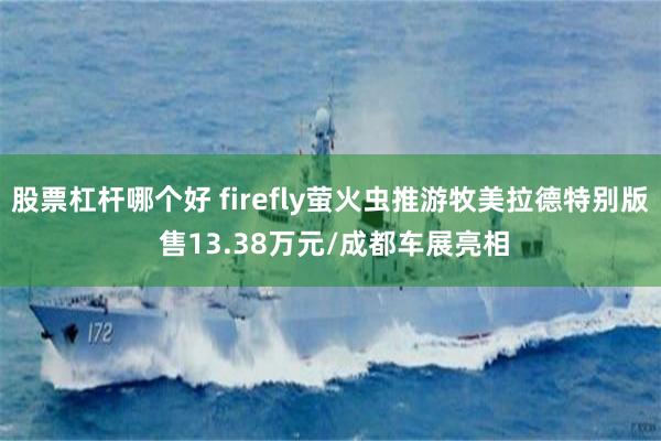 股票杠杆哪个好 firefly萤火虫推游牧美拉德特别版 售13.38万元/成都车展亮相