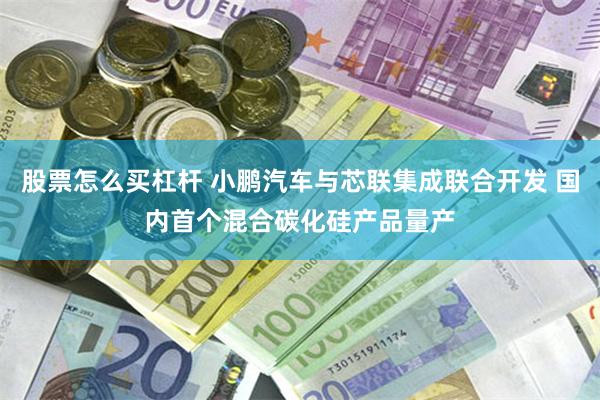 股票怎么买杠杆 小鹏汽车与芯联集成联合开发 国内首个混合碳化硅产品量产