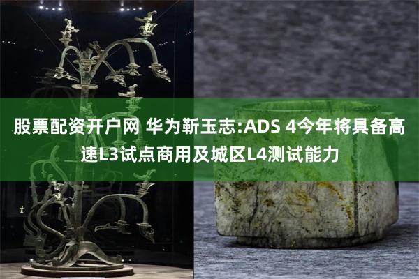 股票配资开户网 华为靳玉志:ADS 4今年将具备高速L3试点商用及城区L4测试能力