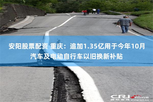 安阳股票配资 重庆：追加1.35亿用于今年10月汽车及电动自行车以旧换新补贴