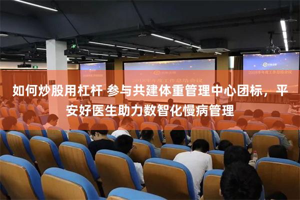 如何炒股用杠杆 参与共建体重管理中心团标，平安好医生助力数智化慢病管理