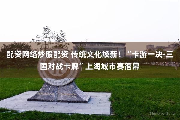 配资网络炒股配资 传统文化焕新！“卡游一决·三国对战卡牌”上海城市赛落幕