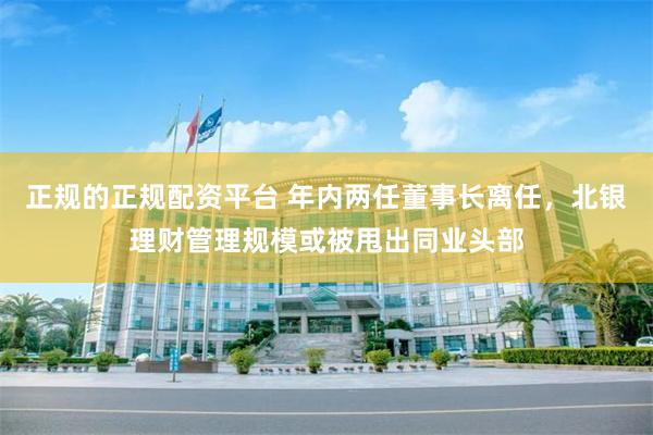 正规的正规配资平台 年内两任董事长离任，北银理财管理规模或被甩出同业头部