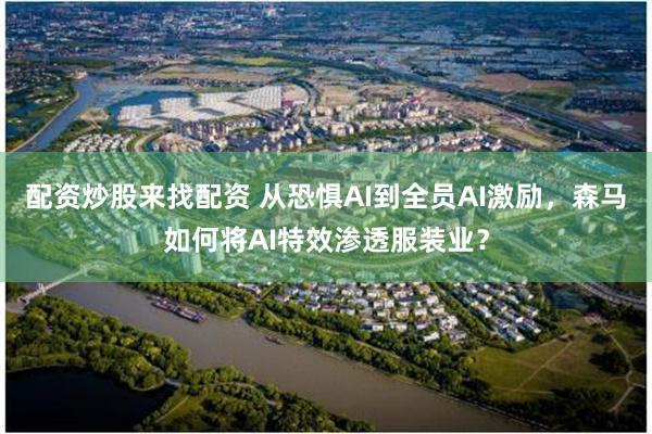 配资炒股来找配资 从恐惧AI到全员AI激励，森马如何将AI特效渗透服装业？