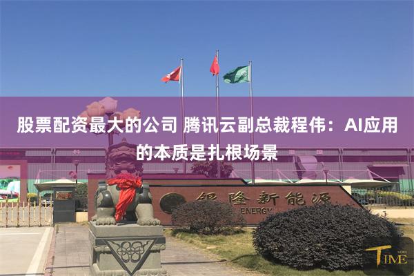 股票配资最大的公司 腾讯云副总裁程伟：AI应用的本质是扎根场景