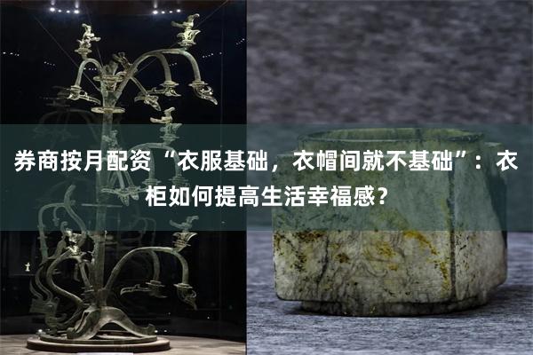 券商按月配资 “衣服基础，衣帽间就不基础”：衣柜如何提高生活幸福感？