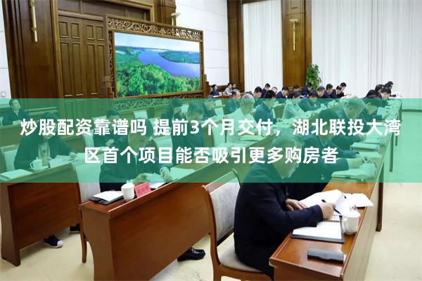 炒股配资靠谱吗 提前3个月交付，湖北联投大湾区首个项目能否吸引更多购房者