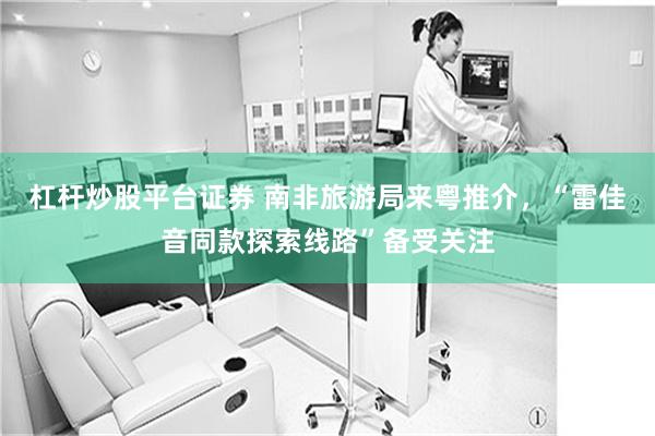 杠杆炒股平台证券 南非旅游局来粤推介，“雷佳音同款探索线路”备受关注