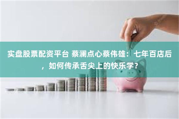 实盘股票配资平台 蔡澜点心蔡伟雄：七年百店后，如何传承舌尖上的快乐学？
