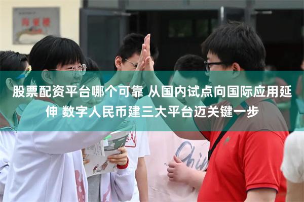 股票配资平台哪个可靠 从国内试点向国际应用延伸 数字人民币建三大平台迈关键一步