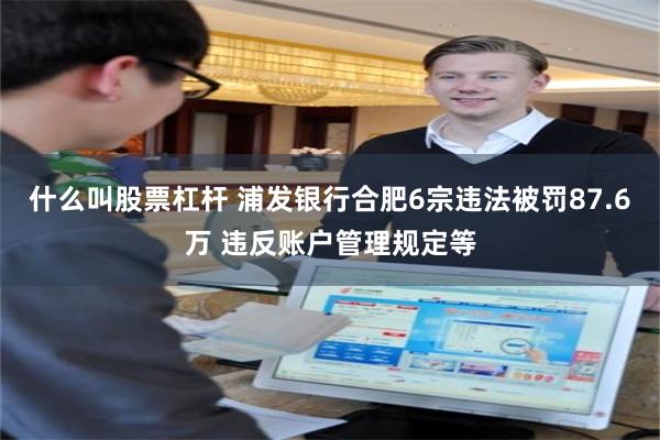 什么叫股票杠杆 浦发银行合肥6宗违法被罚87.6万 违反账户管理规定等