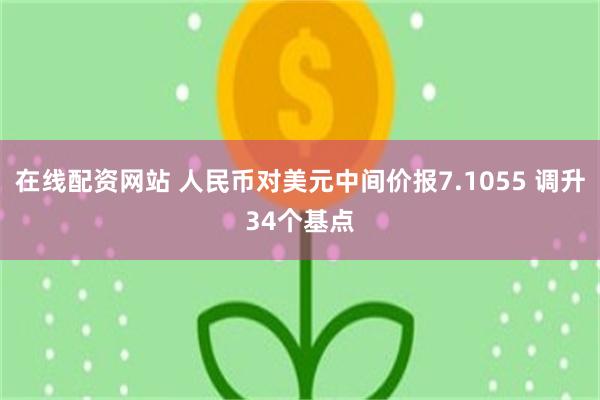 在线配资网站 人民币对美元中间价报7.1055 调升34个基点