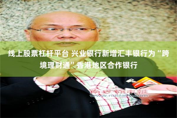 线上股票杠杆平台 兴业银行新增汇丰银行为“跨境理财通”香港地区合作银行