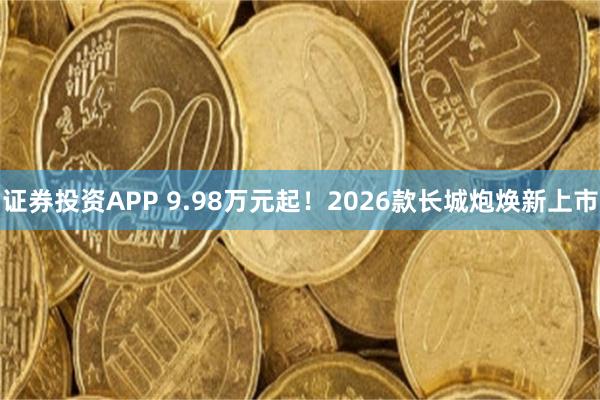 证券投资APP 9.98万元起！2026款长城炮焕新上市