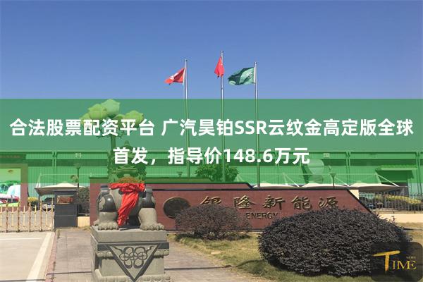 合法股票配资平台 广汽昊铂SSR云纹金高定版全球首发，指导价148.6万元