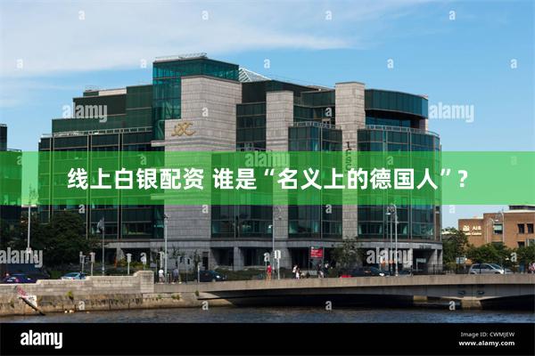 线上白银配资 谁是“名义上的德国人”?