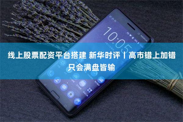 线上股票配资平台搭建 新华时评丨高市错上加错只会满盘皆输