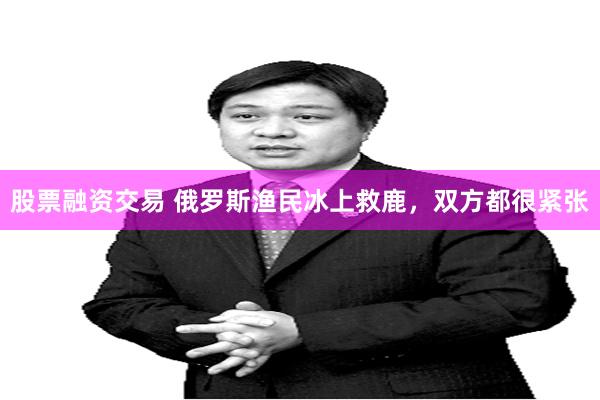 股票融资交易 俄罗斯渔民冰上救鹿，双方都很紧张