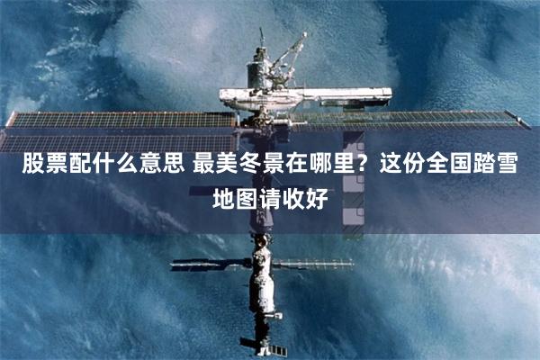 股票配什么意思 最美冬景在哪里？这份全国踏雪地图请收好