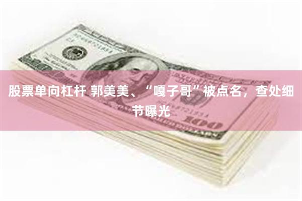 股票单向杠杆 郭美美、“嘎子哥”被点名，查处细节曝光