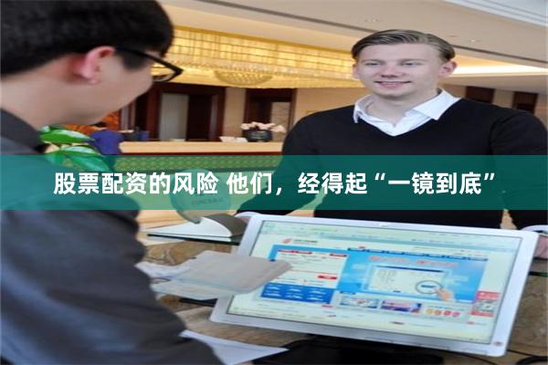 股票配资的风险 他们，经得起“一镜到底”