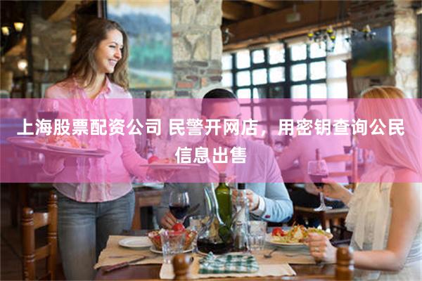 上海股票配资公司 民警开网店，用密钥查询公民信息出售