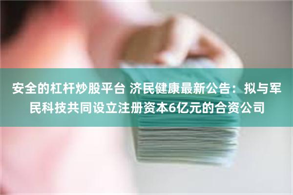 安全的杠杆炒股平台 济民健康最新公告：拟与军民科技共同设立注册资本6亿元的合资公司