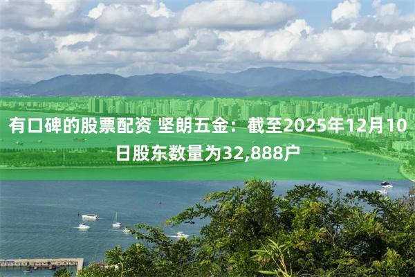 有口碑的股票配资 坚朗五金：截至2025年12月10日股东数量为32,888户