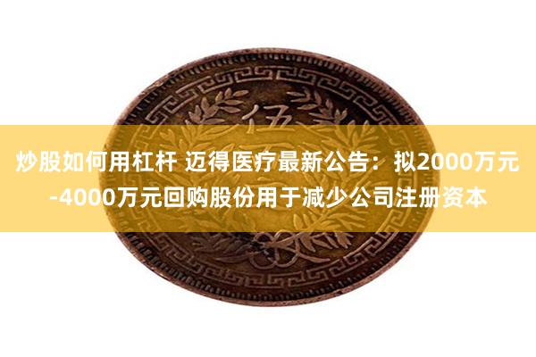 炒股如何用杠杆 迈得医疗最新公告：拟2000万元-4000万元回购股份用于减少公司注册资本