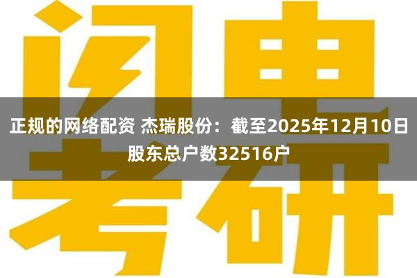 正规的网络配资 杰瑞股份：截至2025年12月10日股东总户数32516户