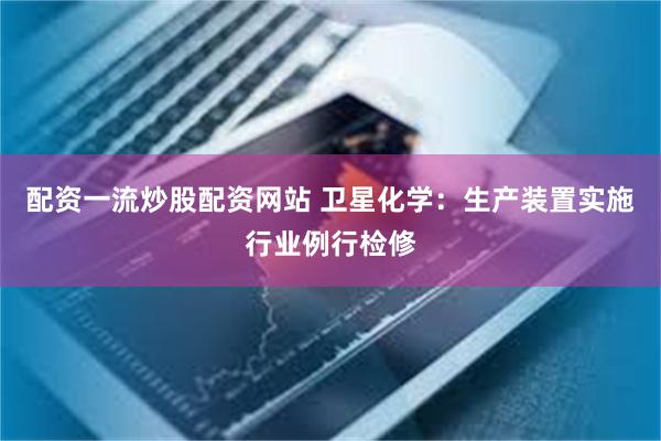配资一流炒股配资网站 卫星化学：生产装置实施行业例行检修