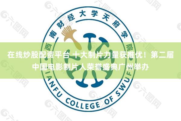 在线炒股配资平台 十大制片力量获推优！第二届中国电影制片人荣誉盛典广州举办