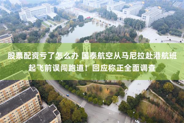 股票配资亏了怎么办 国泰航空从马尼拉赴港航班起飞前误闯跑道！回应称正全面调查