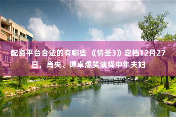 配资平台合法的有哪些 《情圣3》定档12月27日，肖央、谭卓爆笑演绎中年夫妇