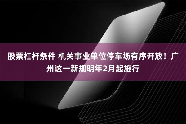 股票杠杆条件 机关事业单位停车场有序开放!广州这一新规明年2月起施行