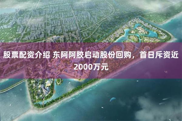 股票配资介绍 东阿阿胶启动股份回购,首日斥资近2000万元