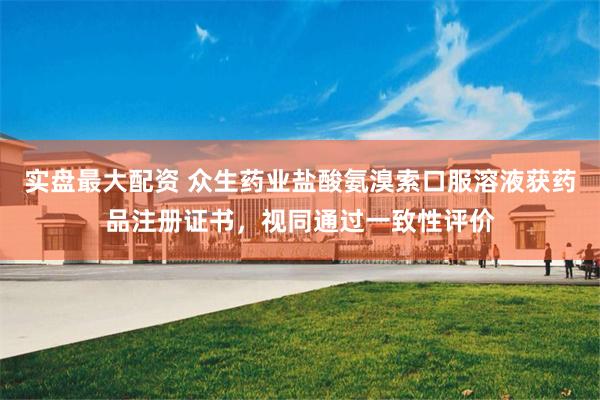 实盘最大配资 众生药业盐酸氨溴索口服溶液获药品注册证书，视同通过一致性评价
