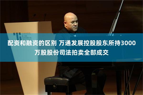 配资和融资的区别 万通发展控股股东所持3000万股股份司法拍卖全部成交