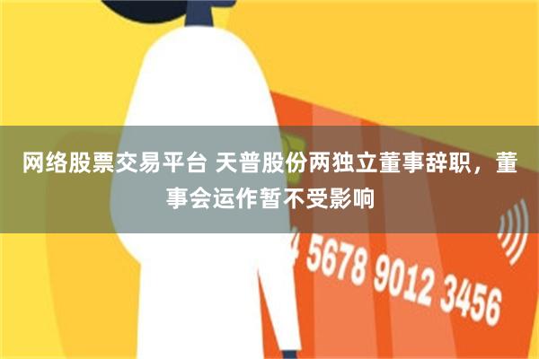 网络股票交易平台 天普股份两独立董事辞职，董事会运作暂不受影响