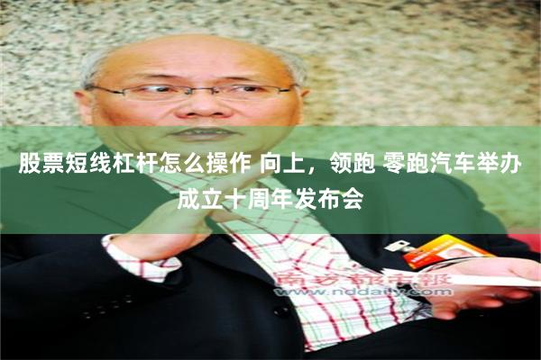 股票短线杠杆怎么操作 向上,领跑 零跑汽车举办成立十周年发布会